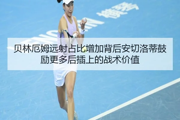 贝林厄姆远射占比增加背后安切洛蒂鼓励更多后插上的战术价值