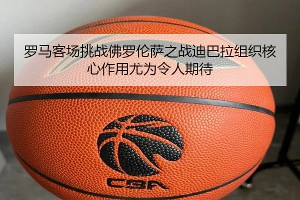 罗马客场挑战佛罗伦萨之战迪巴拉组织核心作用尤为令人期待