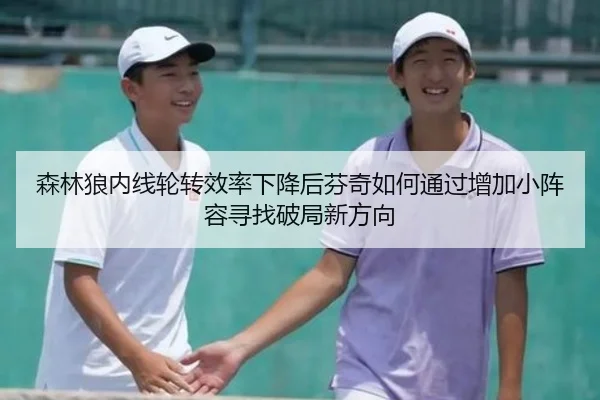 森林狼内线轮转效率下降后芬奇如何通过增加小阵容寻找破局新方向
