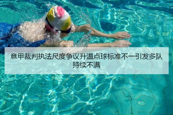 意甲裁判执法尺度争议升温点球标准不一引发多队持续不满