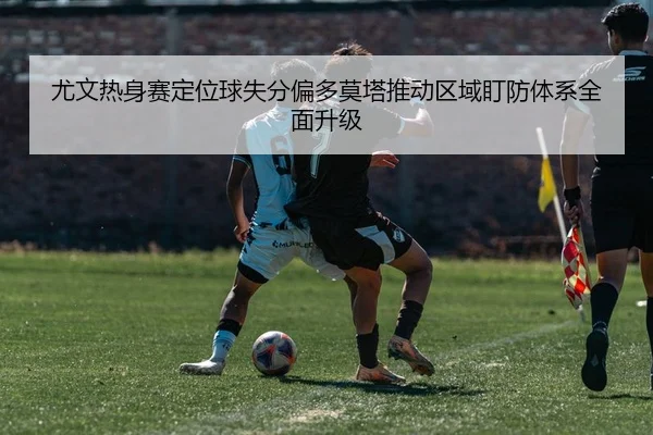尤文热身赛定位球失分偏多莫塔推动区域盯防体系全面升级