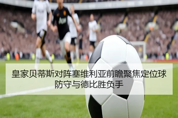 皇家贝蒂斯对阵塞维利亚前瞻聚焦定位球防守与德比胜负手