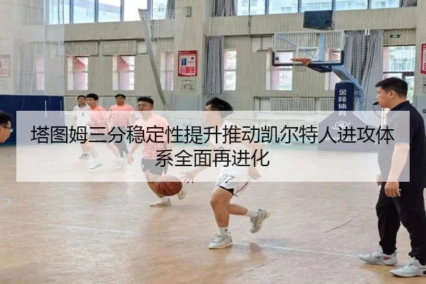 塔图姆三分稳定性提升推动凯尔特人进攻体系全面再进化
